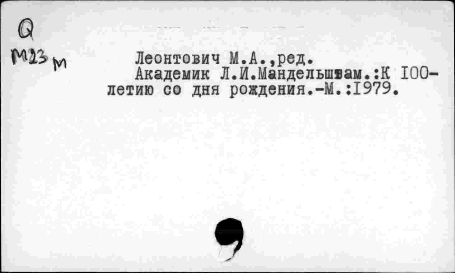 ﻿в
Леонтович М.А.,ред.
Академик Л.Мандельшвам. :К летию со дня рождения.-М.:1979
100-